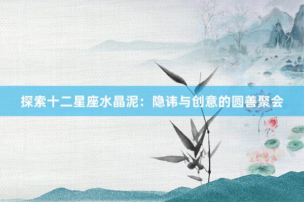 探索十二星座水晶泥：隐讳与创意的圆善聚会